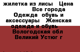 жилетка из лисы › Цена ­ 3 700 - Все города Одежда, обувь и аксессуары » Женская одежда и обувь   . Вологодская обл.,Великий Устюг г.